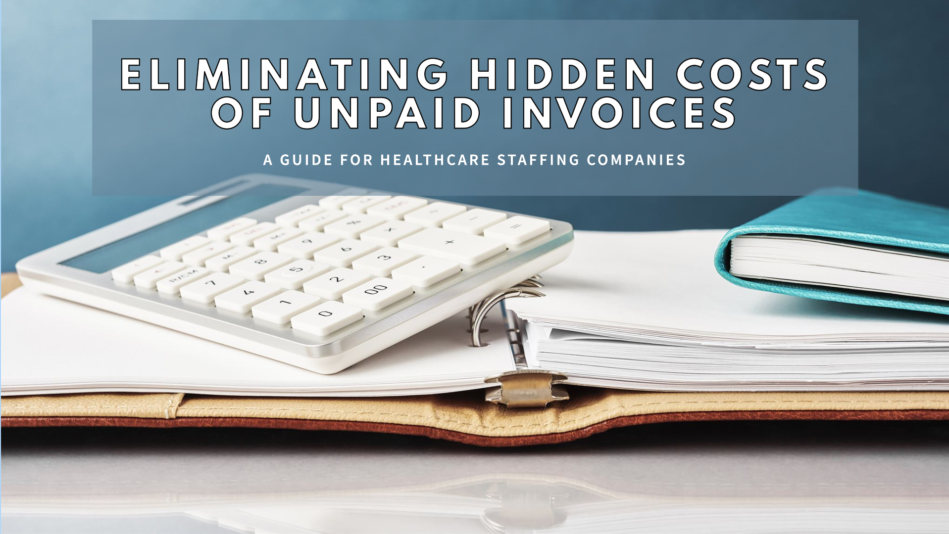 A calculator, a stack of papers, and a closed turquoise notebook sit on a desk. The overlay text reads: "Eliminating Hidden Costs of Unpaid Invoices: A Guide for Healthcare Staffing Companies." Uncover how unpaid invoices can affect your healthcare staffing operations and learn strategies to manage them effectively.