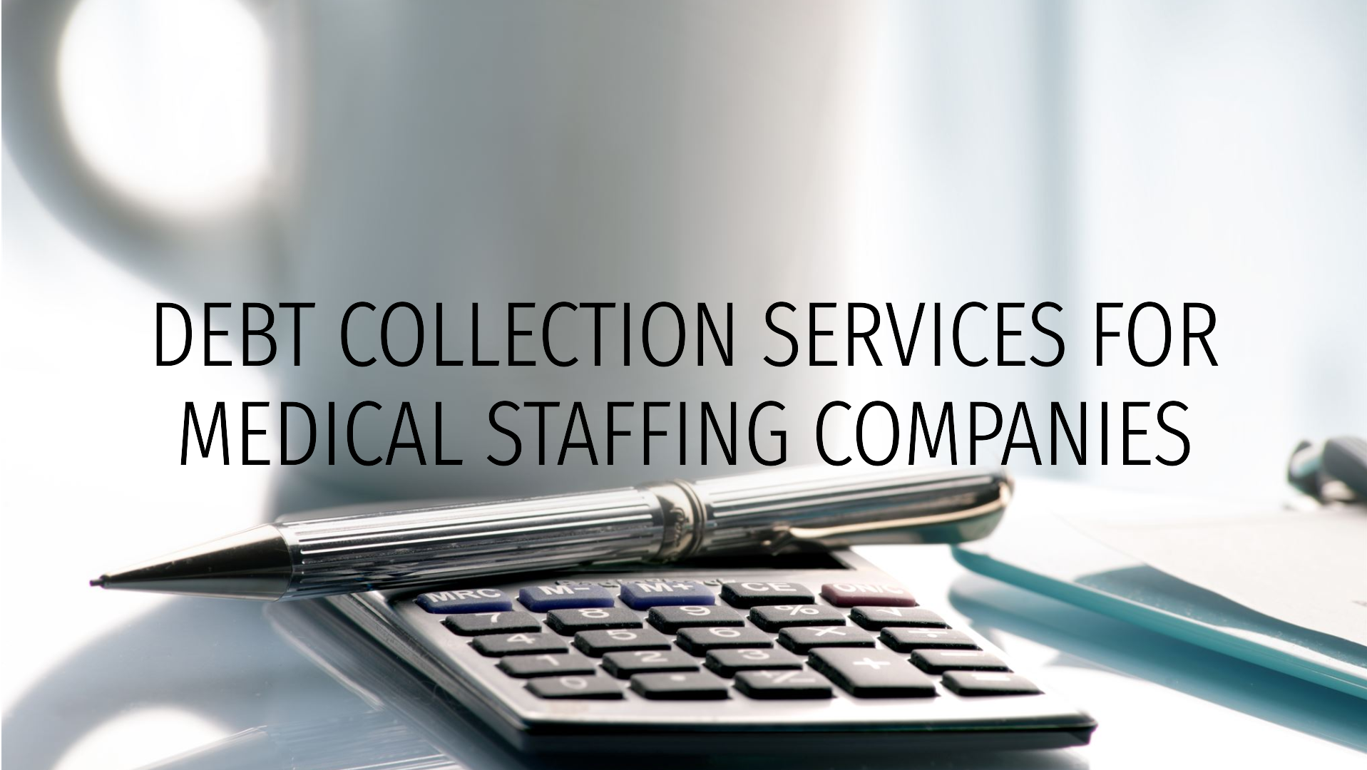 A pen and calculator sit on a table with a clipboard and coffee cup. The text "Debt Collection Services for Medical Staffing Companies" overlays the image, highlighting specialized solutions for efficient financial management in the industry.